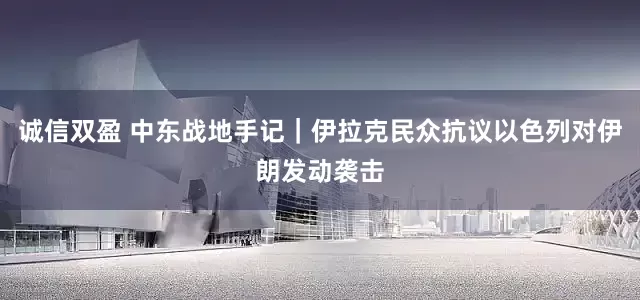 诚信双盈 中东战地手记｜伊拉克民众抗议以色列对伊朗发动袭击