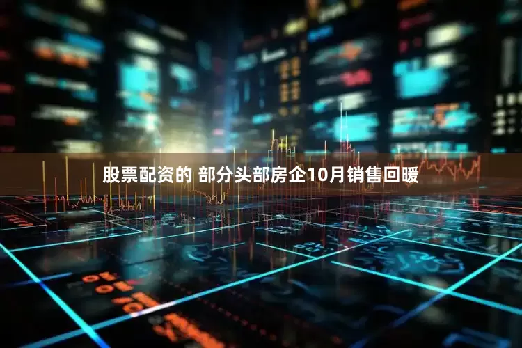 股票配资的 部分头部房企10月销售回暖