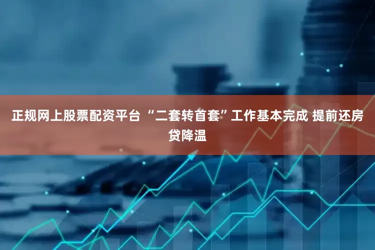 正规网上股票配资平台 “二套转首套”工作基本完成 提前还房贷降温