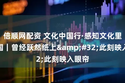 倍顺网配资 文化中国行·感知文化里的中国｜曾经跃然纸上&#32;此刻映入眼帘