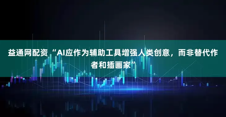 益通网配资 “AI应作为辅助工具增强人类创意，而非替代作者和插画家”