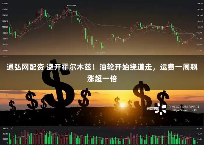 通弘网配资 避开霍尔木兹！油轮开始绕道走，运费一周飙涨超一倍