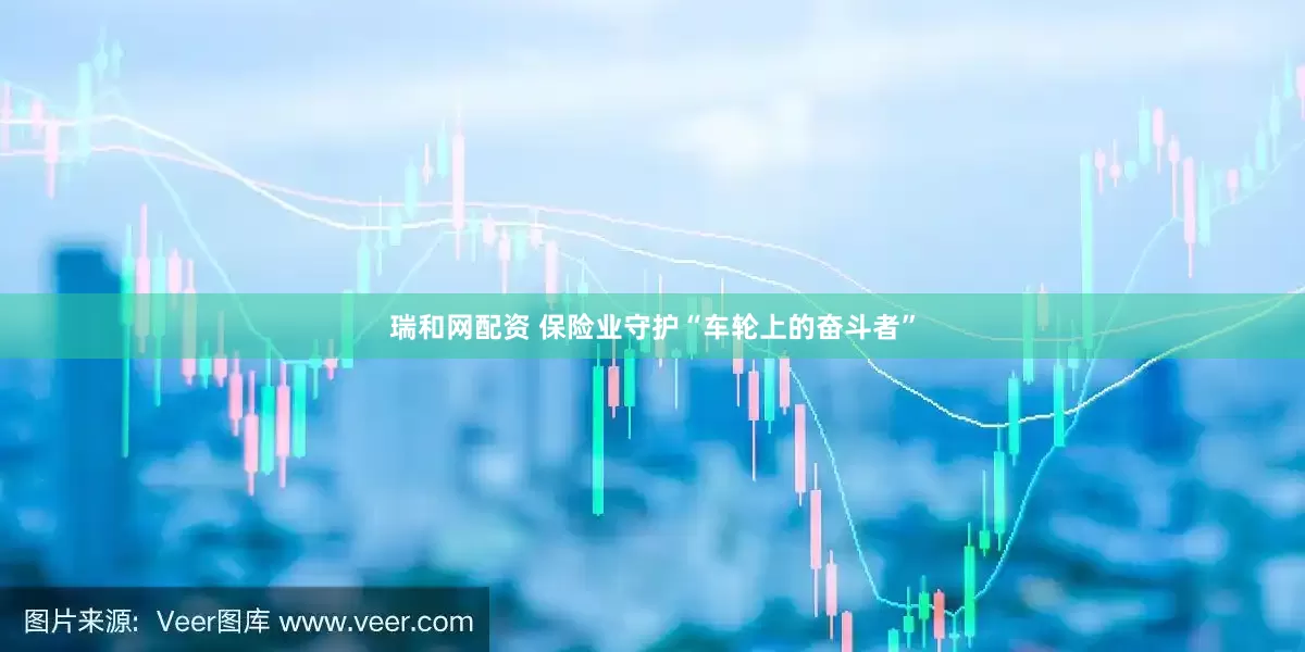 瑞和网配资 保险业守护“车轮上的奋斗者”