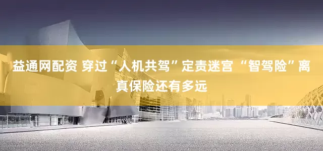 益通网配资 穿过“人机共驾”定责迷宫 “智驾险”离真保险还有多远