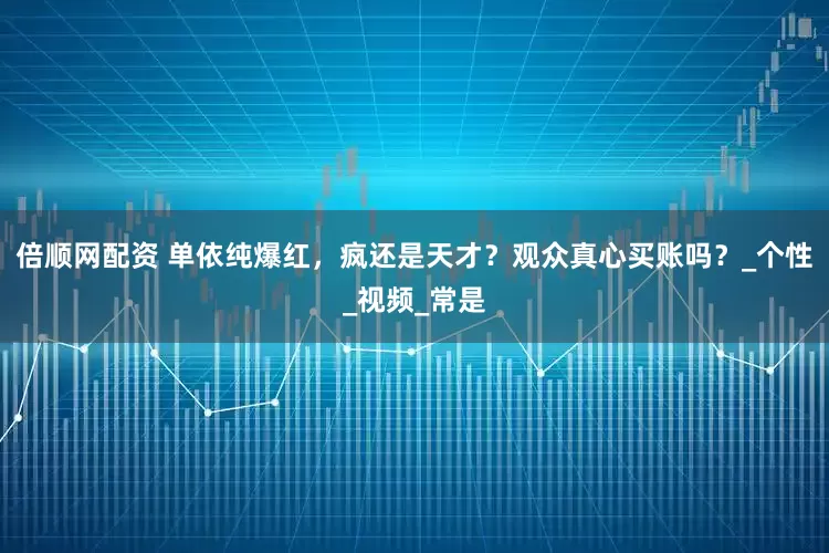 倍顺网配资 单依纯爆红，疯还是天才？观众真心买账吗？_个性_视频_常是