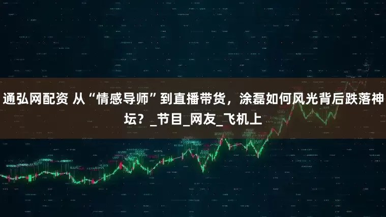 通弘网配资 从“情感导师”到直播带货，涂磊如何风光背后跌落神坛？_节目_网友_飞机上