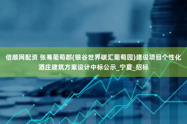 倍顺网配资 张骞葡萄郡(银谷世界碳汇葡萄园)建设项目个性化酒庄建筑方案设计中标公示_宁夏_招标