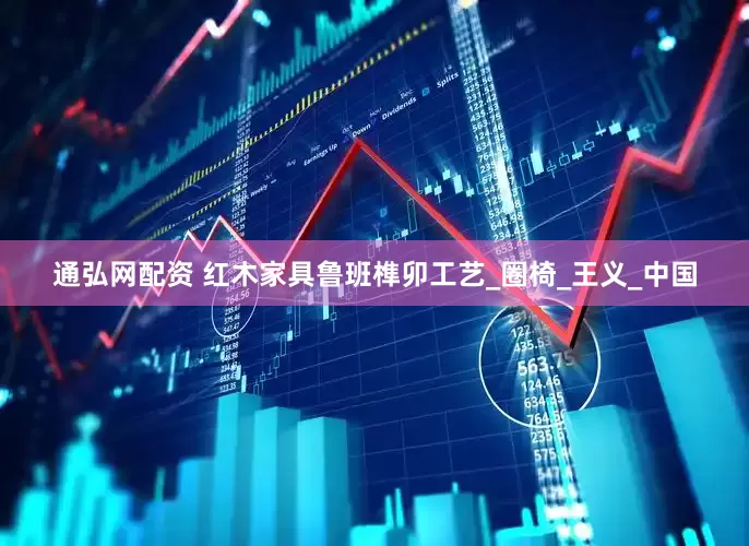 通弘网配资 红木家具鲁班榫卯工艺_圈椅_王义_中国