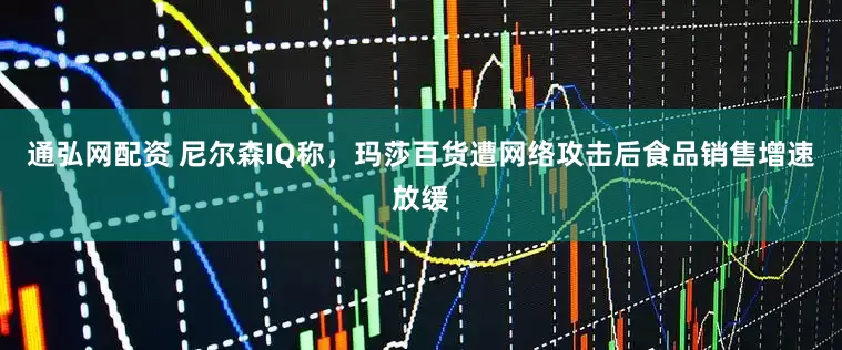 通弘网配资 尼尔森IQ称，玛莎百货遭网络攻击后食品销售增速放缓