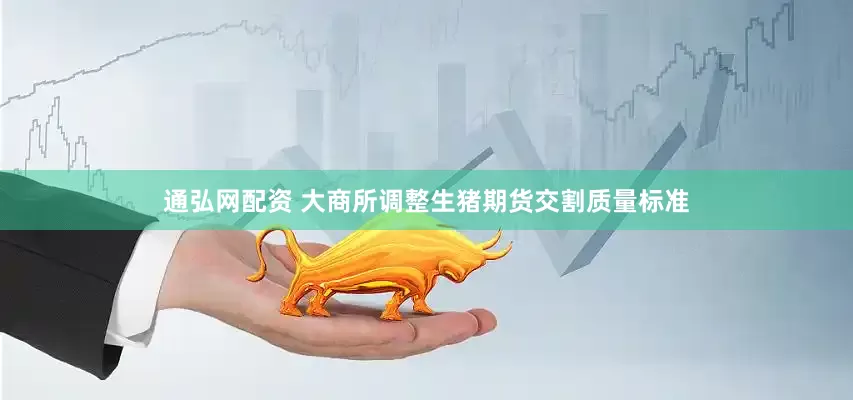 通弘网配资 大商所调整生猪期货交割质量标准