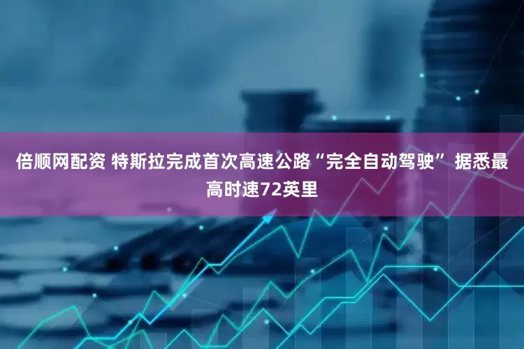 倍顺网配资 特斯拉完成首次高速公路“完全自动驾驶” 据悉最高时速72英里
