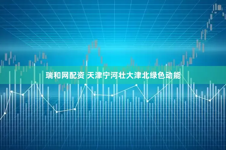 瑞和网配资 天津宁河壮大津北绿色动能