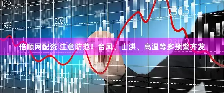 倍顺网配资 注意防范！台风、山洪、高温等多预警齐发