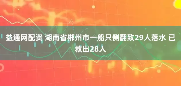 益通网配资 湖南省郴州市一船只侧翻致29人落水 已救出28人