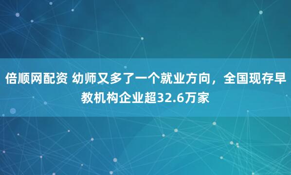 倍顺网配资 幼师又多了一个就业方向，全国现存早教机构企业超32.6万家