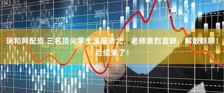 瑞和网配资 三名顶尖学生没报清北，老师激烈言辞、解散群聊！后续来了！
