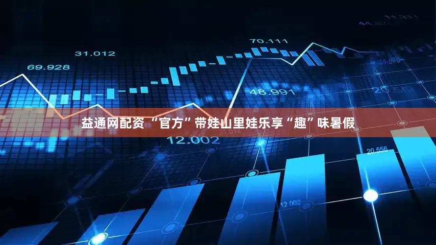 益通网配资 “官方”带娃山里娃乐享“趣”味暑假