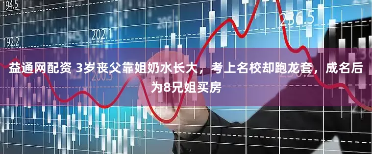 益通网配资 3岁丧父靠姐奶水长大，考上名校却跑龙套，成名后为8兄姐买房