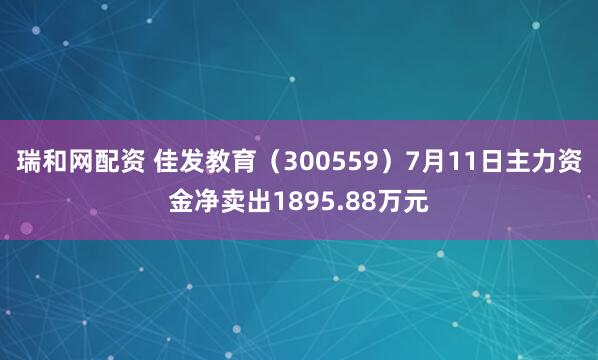 瑞和网配资 佳发教育（300559）7月11日主力资金净卖出1895.88万元