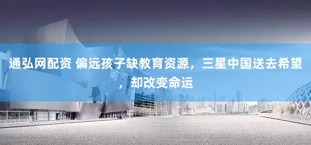 通弘网配资 偏远孩子缺教育资源，三星中国送去希望，却改变命运