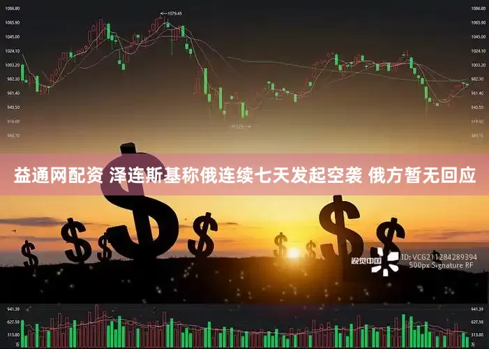 益通网配资 泽连斯基称俄连续七天发起空袭 俄方暂无回应
