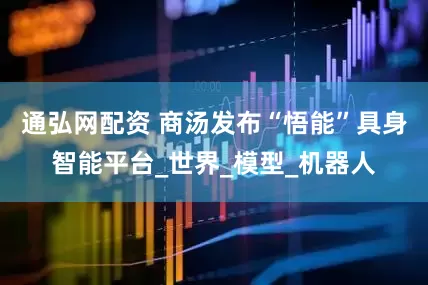 通弘网配资 商汤发布“悟能”具身智能平台_世界_模型_机器人