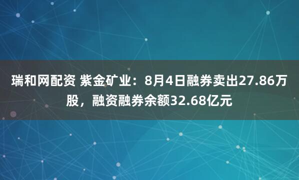 瑞和网配资 紫金矿业：8月4日融券卖出27.86万股，融资融券余额32.68亿元