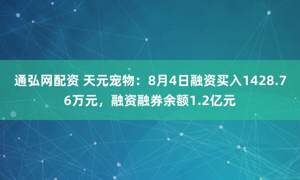 通弘网配资 天元宠物：8月4日融资买入1428.76万元，融资融券余额1.2亿元