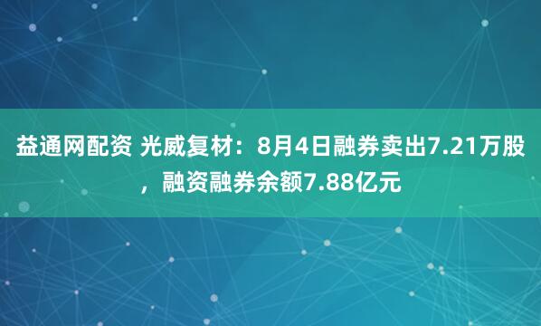 益通网配资 光威复材：8月4日融券卖出7.21万股，融资融券余额7.88亿元