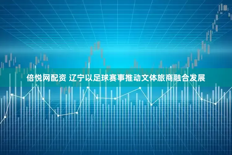 倍悦网配资 辽宁以足球赛事推动文体旅商融合发展