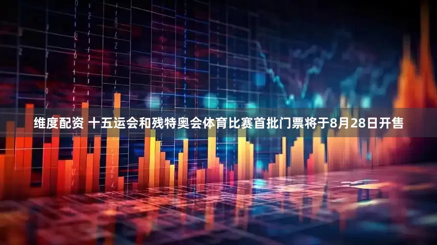 维度配资 十五运会和残特奥会体育比赛首批门票将于8月28日开售