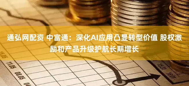 通弘网配资 中富通：深化AI应用凸显转型价值 股权激励和产品升级护航长期增长
