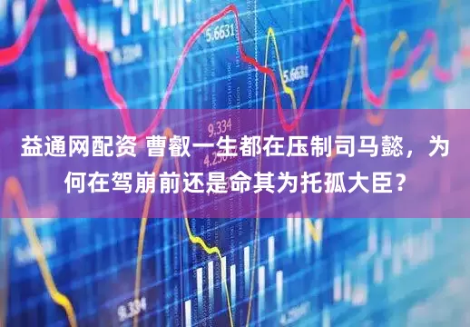 益通网配资 曹叡一生都在压制司马懿，为何在驾崩前还是命其为托孤大臣？