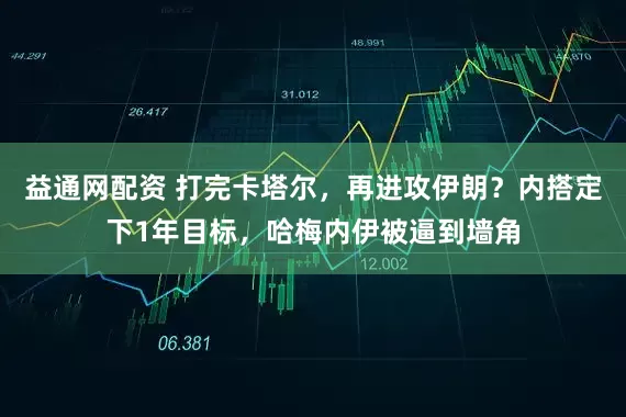 益通网配资 打完卡塔尔，再进攻伊朗？内搭定下1年目标，哈梅内伊被逼到墙角