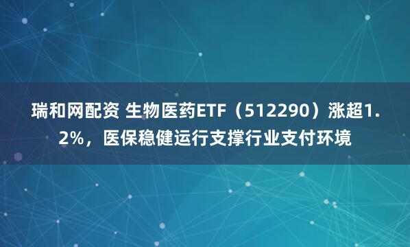 瑞和网配资 生物医药ETF（512290）涨超1.2%，医保稳健运行支撑行业支付环境