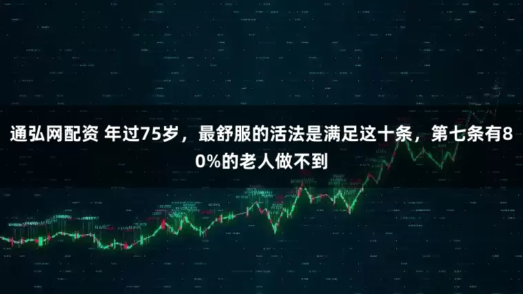 通弘网配资 年过75岁，最舒服的活法是满足这十条，第七条有80%的老人做不到