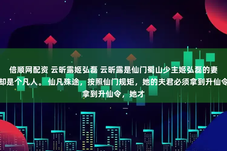倍顺网配资 云昕露姬弘磊 云昕露是仙门蜀山少主姬弘磊的妻子，但却是个凡人。 仙凡殊途，按照仙门规矩，她的夫君必须拿到升仙令，她才