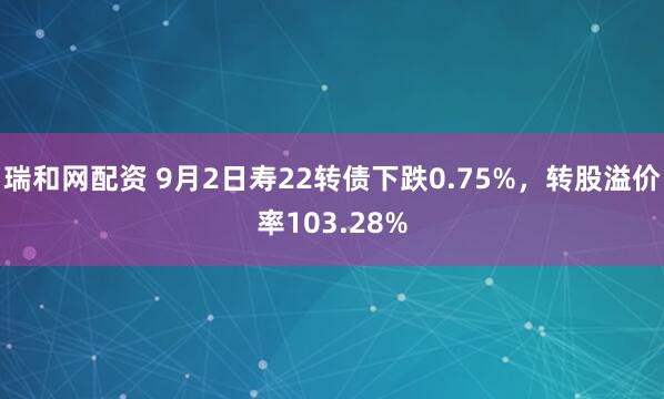 瑞和网配资 9月2日寿22转债下跌0.75%，转股溢价率103.28%