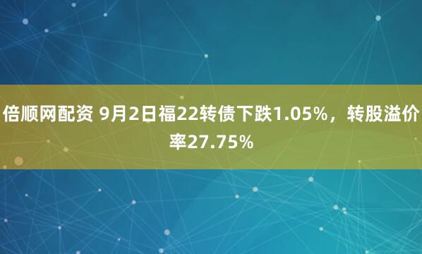 倍顺网配资 9月2日福22转债下跌1.05%，转股溢价率27.75%