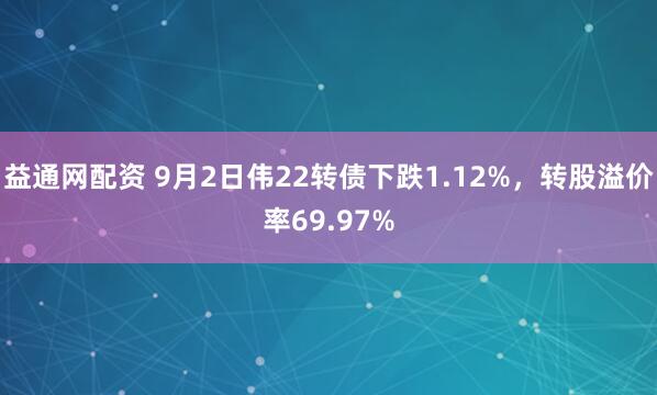 益通网配资 9月2日伟22转债下跌1.12%，转股溢价率69.97%