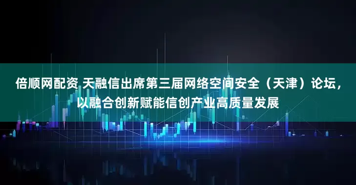 倍顺网配资 天融信出席第三届网络空间安全（天津）论坛，以融合创新赋能信创产业高质量发展