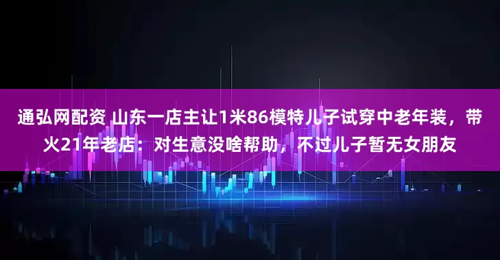 通弘网配资 山东一店主让1米86模特儿子试穿中老年装，带火21年老店：对生意没啥帮助，不过儿子暂无女朋友