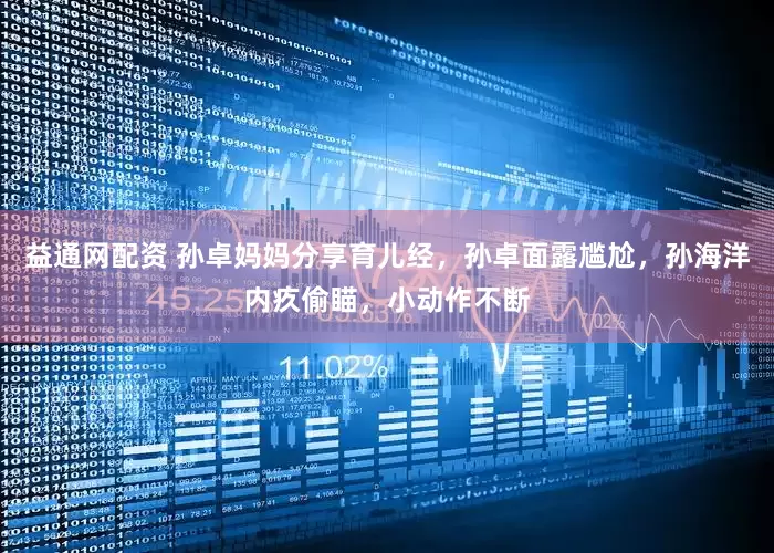 益通网配资 孙卓妈妈分享育儿经，孙卓面露尴尬，孙海洋内疚偷瞄，小动作不断