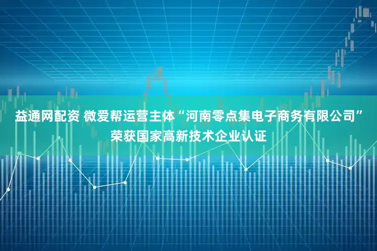 益通网配资 微爱帮运营主体“河南零点集电子商务有限公司”荣获国家高新技术企业认证