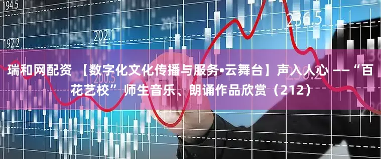 瑞和网配资 【数字化文化传播与服务•云舞台】声入人心 ——“百花艺校” 师生音乐、朗诵作品欣赏（212）