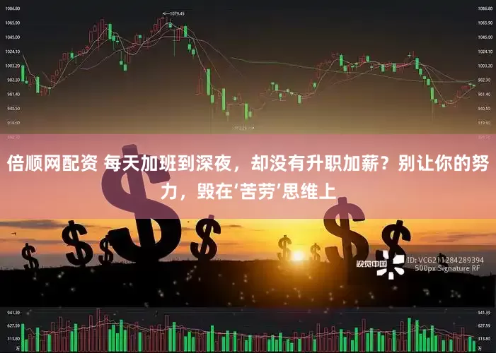 倍顺网配资 每天加班到深夜，却没有升职加薪？别让你的努力，毁在‘苦劳’思维上